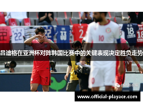 吕迪格在亚洲杯对阵韩国比赛中的关键表现决定胜负走势
