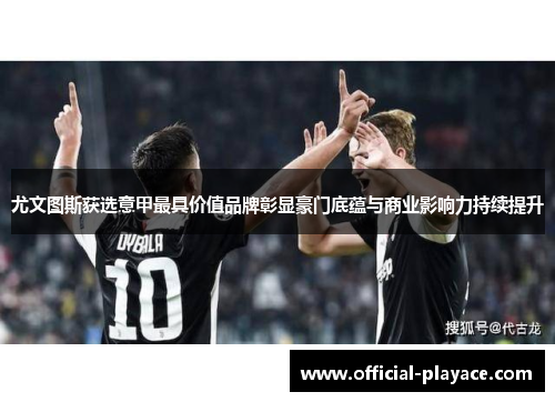 尤文图斯获选意甲最具价值品牌彰显豪门底蕴与商业影响力持续提升